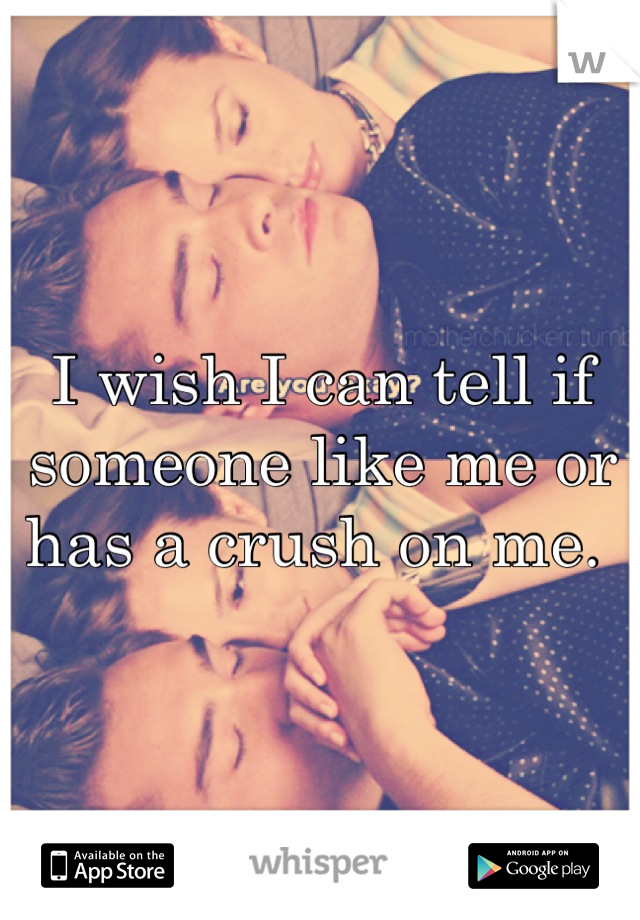 I wish I can tell if someone like me or has a crush on me. 