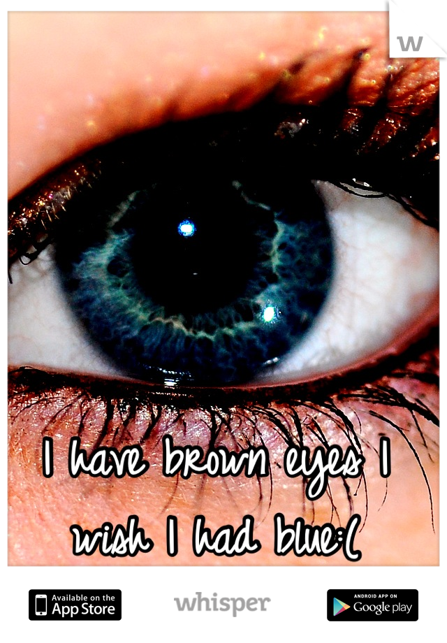 I have brown eyes I wish I had blue:(