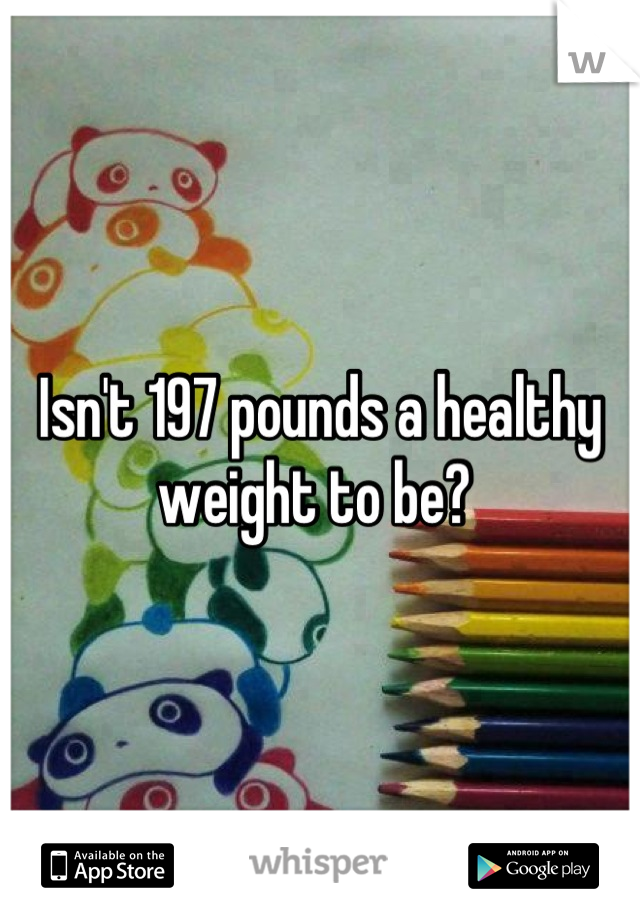 Isn't 197 pounds a healthy weight to be? 