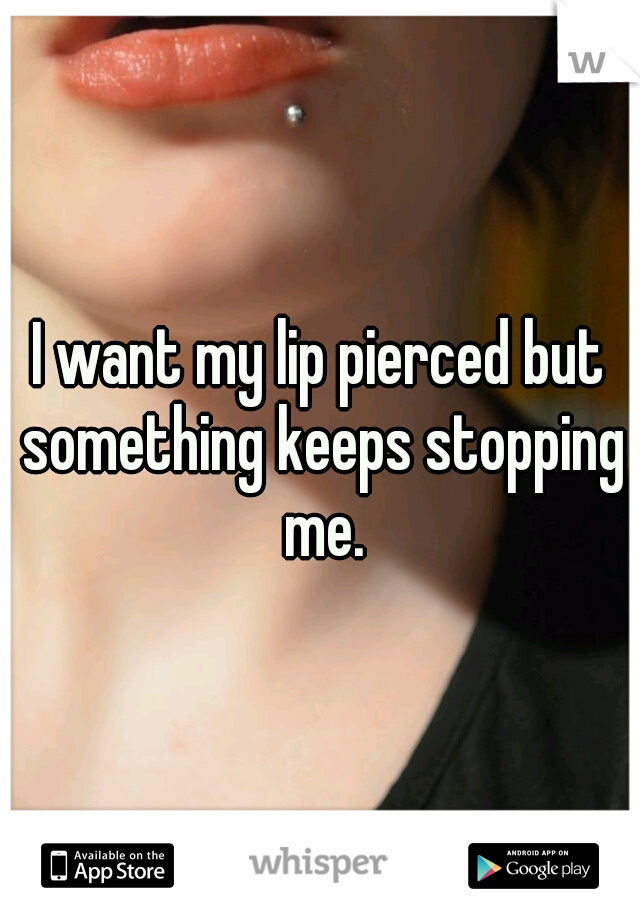 I want my lip pierced but something keeps stopping me.