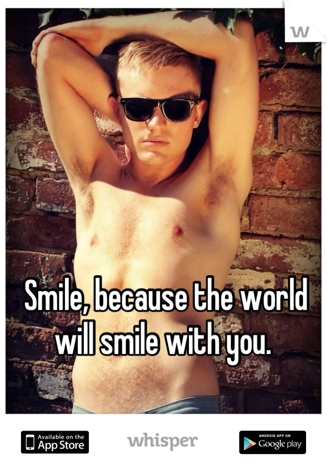 Smile, because the world will smile with you. 