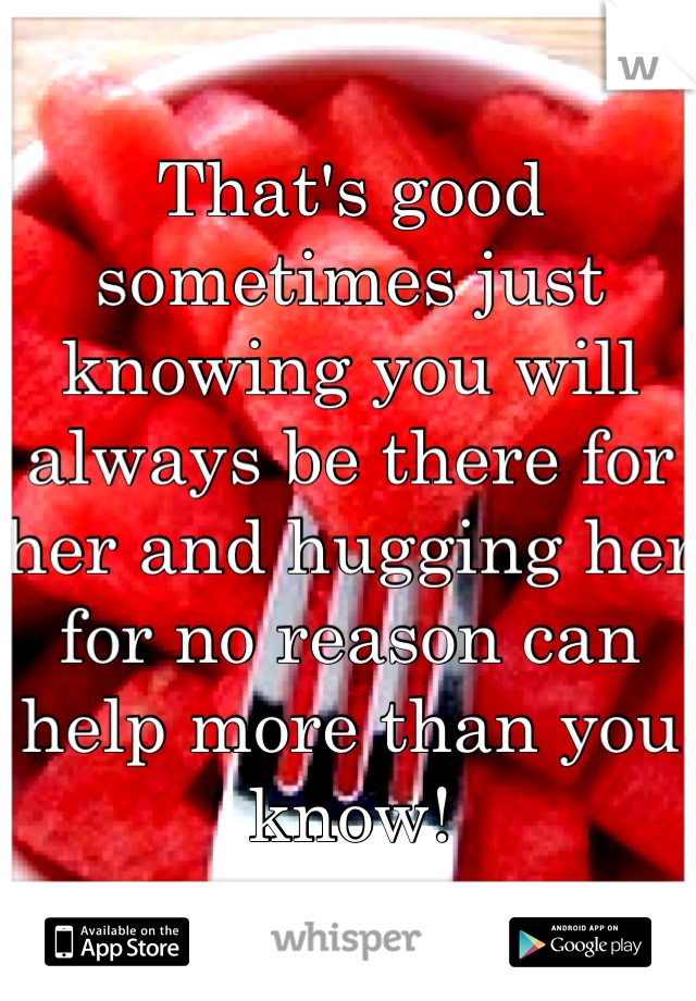 That's good sometimes just knowing you will always be there for her and hugging her for no reason can help more than you know!