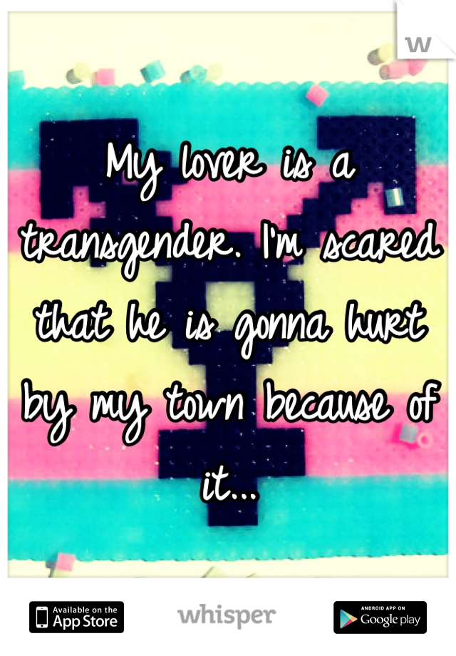 My lover is a transgender. I'm scared that he is gonna hurt by my town because of it...