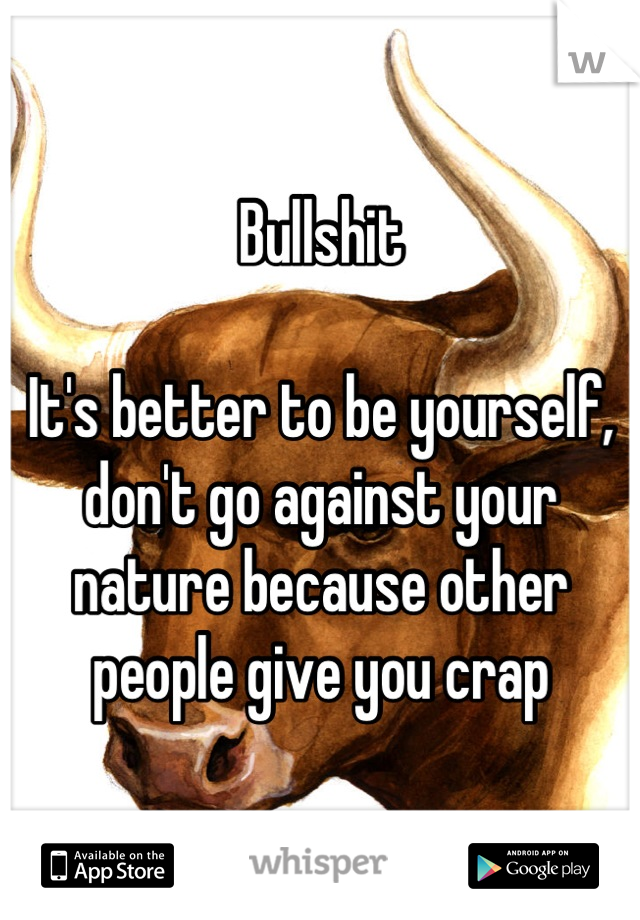 Bullshit

It's better to be yourself, don't go against your nature because other people give you crap