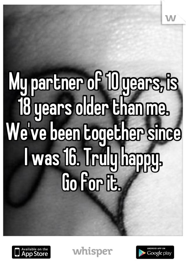 My partner of 10 years, is 18 years older than me. We've been together since I was 16. Truly happy. 
Go for it. 