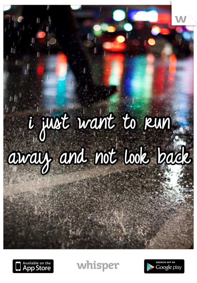 i just want to run away and not look back