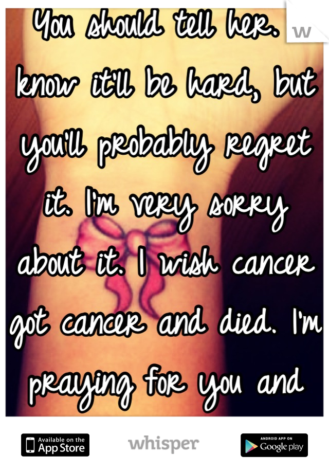 You should tell her. I know it'll be hard, but you'll probably regret it. I'm very sorry  about it. I wish cancer got cancer and died. I'm praying for you and her. xo...