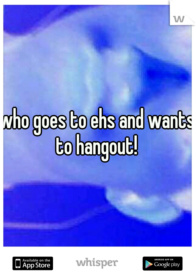 who goes to ehs and wants to hangout! 