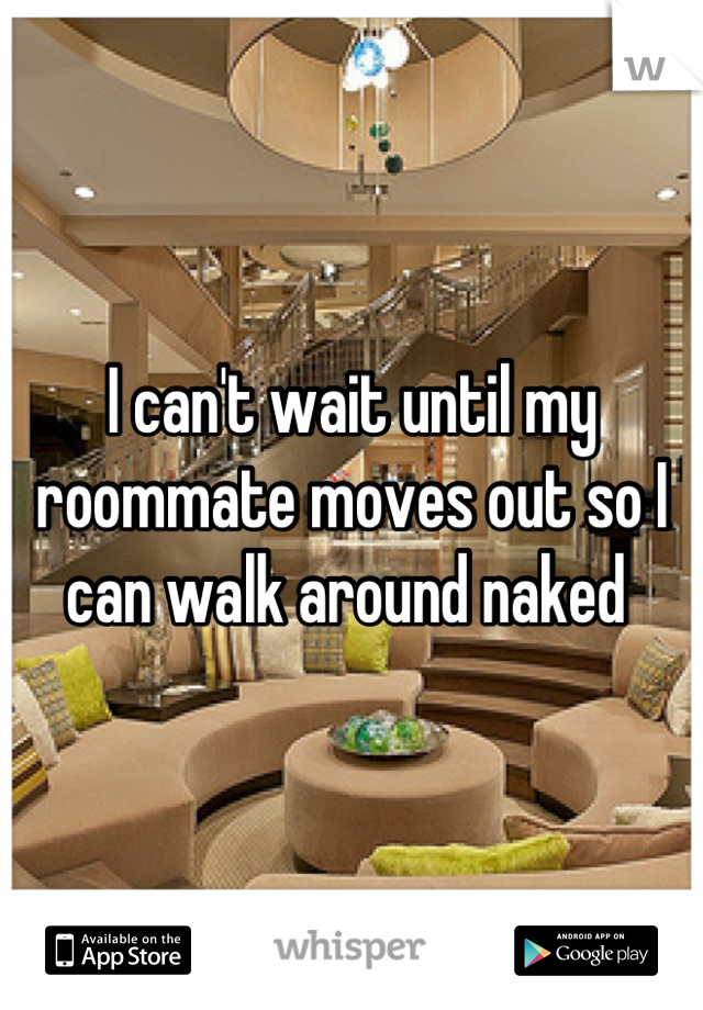 I can't wait until my roommate moves out so I can walk around naked 