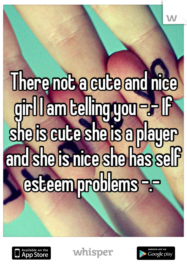 There not a cute and nice girl I am telling you -.- If she is cute she is a player and she is nice she has self esteem problems -.- 