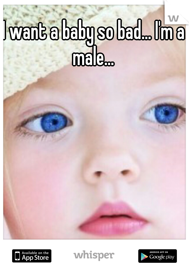 I want a baby so bad... I'm a male... 