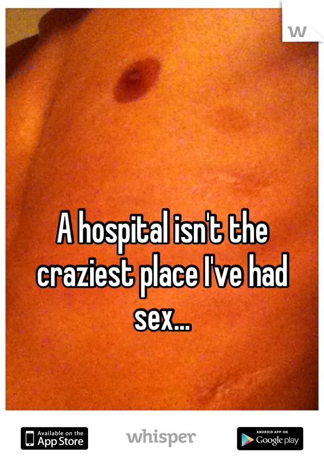 A hospital isn't the craziest place I've had sex...
