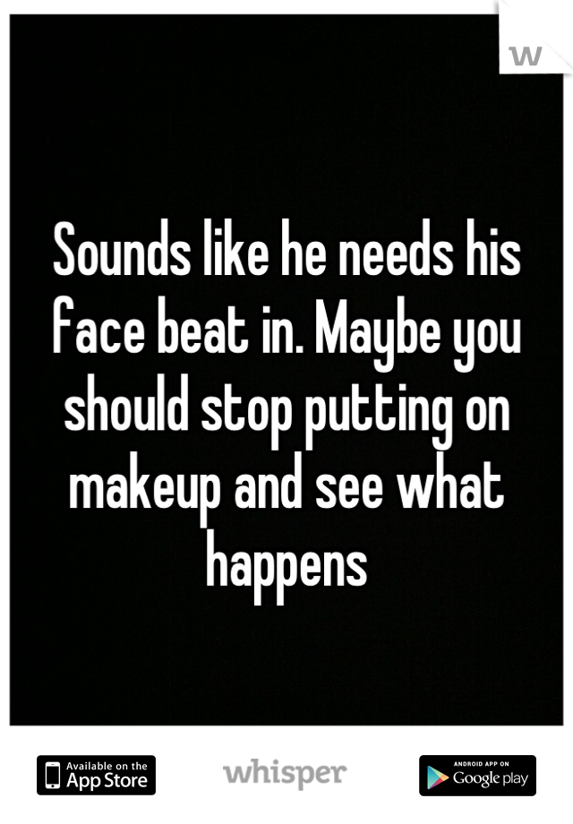 Sounds like he needs his face beat in. Maybe you should stop putting on makeup and see what happens