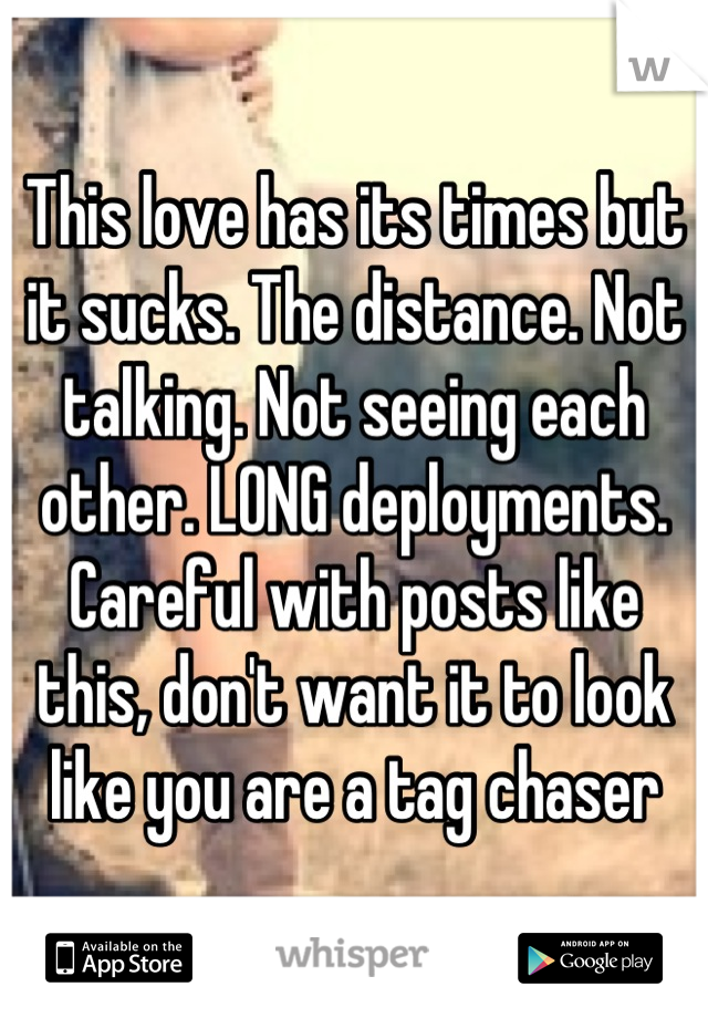 This love has its times but it sucks. The distance. Not talking. Not seeing each other. LONG deployments. Careful with posts like this, don't want it to look like you are a tag chaser