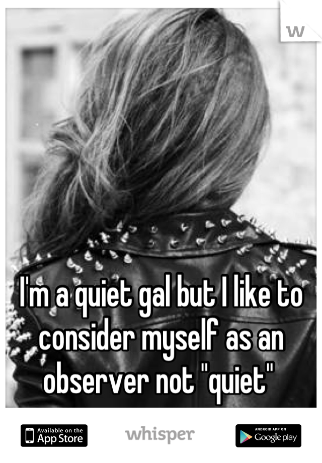 I'm a quiet gal but I like to consider myself as an observer not "quiet" 