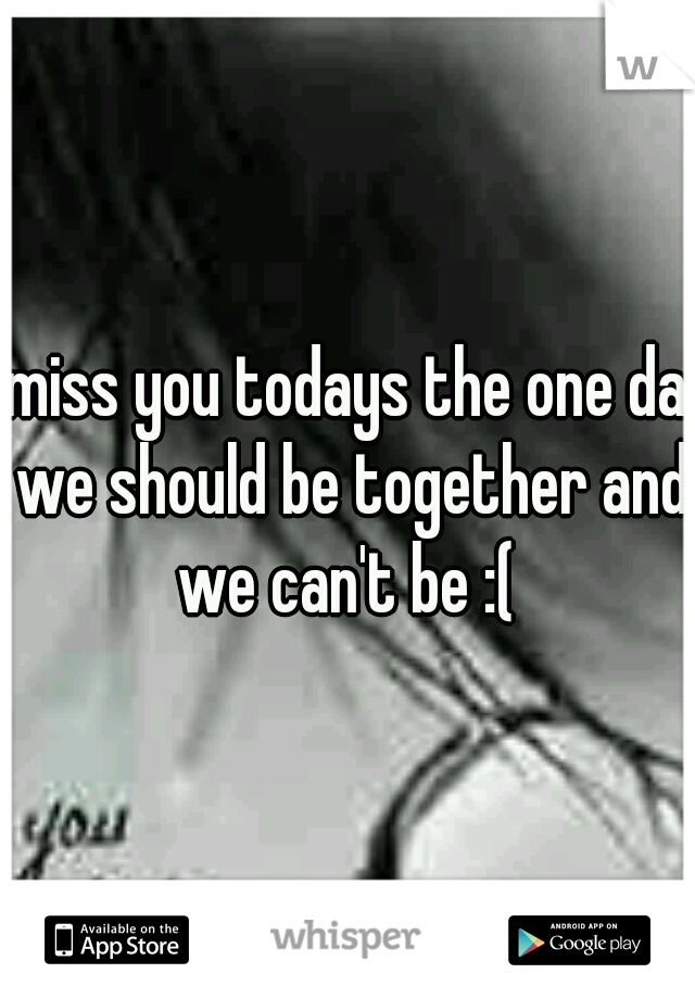 i miss you todays the one day we should be together and we can't be :( 