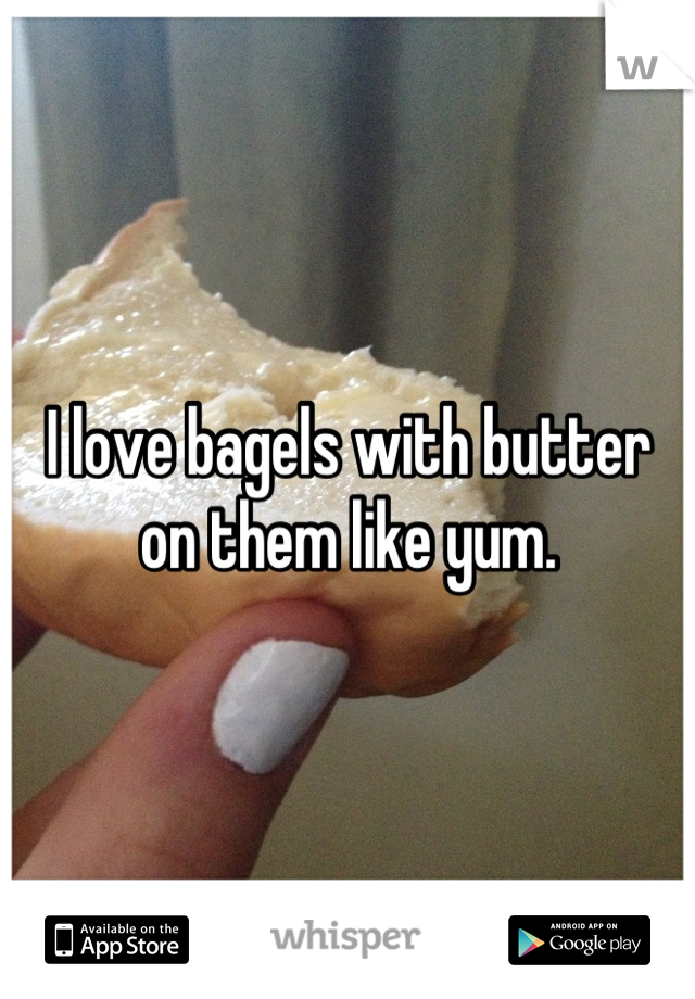 I love bagels with butter on them like yum.