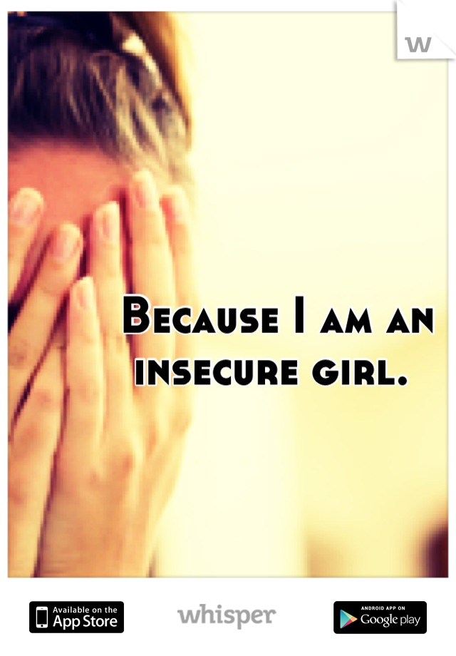 Because I am an insecure girl. 