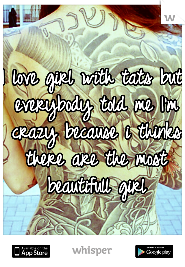 I love girl with tats but everybody told me I'm crazy because i thinks there are the most beautifull girl
