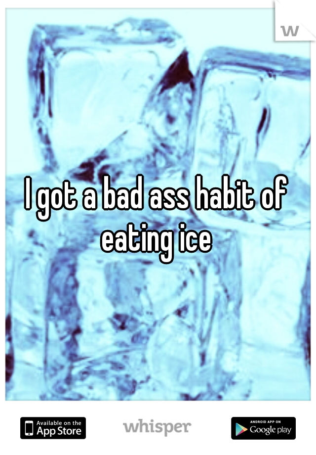 I got a bad ass habit of eating ice 