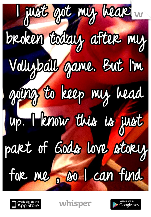 I just got my heart broken today after my Vollyball game. But I'm going to keep my head up. I know this is just part of Gods love story for me , so I can find the RIGHT guy <3 ;*