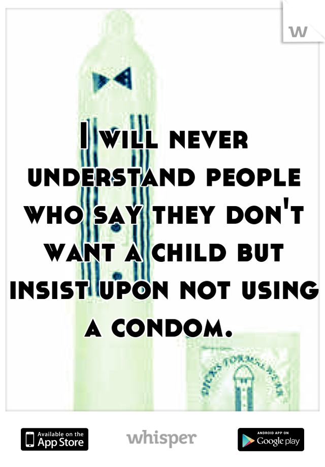 I will never understand people who say they don't want a child but insist upon not using a condom. 