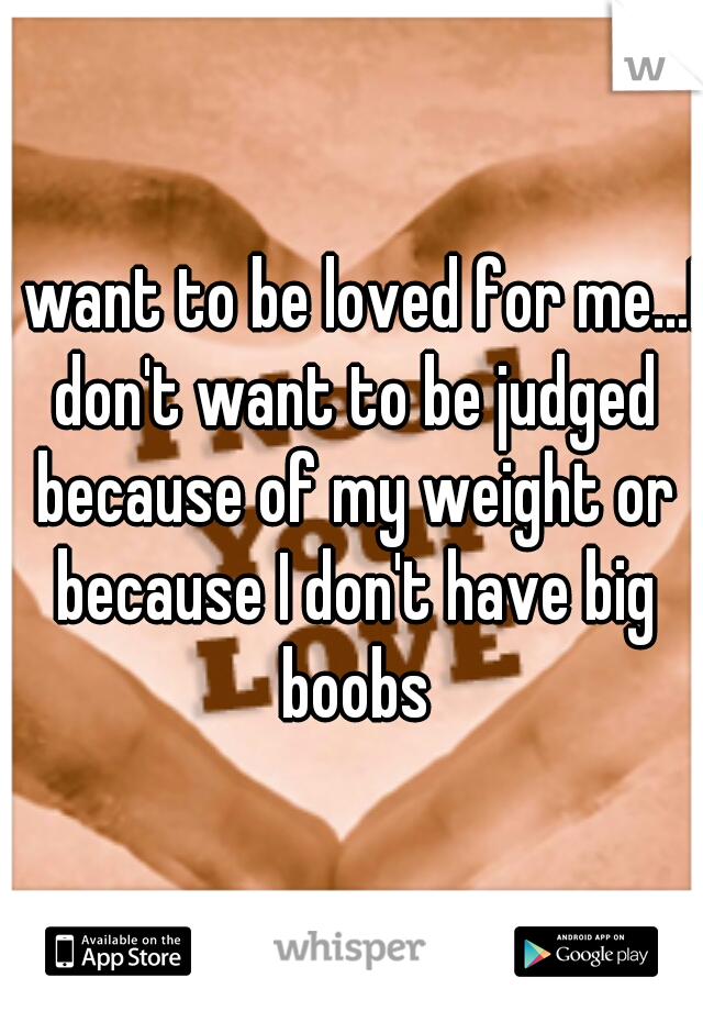 I want to be loved for me...I don't want to be judged because of my weight or because I don't have big boobs