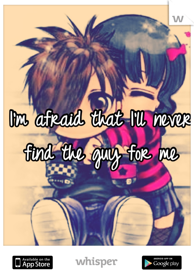 I'm afraid that I'll never find the guy for me