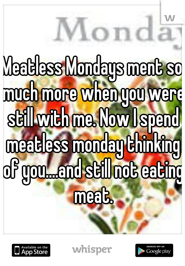 Meatless Mondays ment so much more when you were still with me. Now I spend meatless monday thinking of you....and still not eating meat.