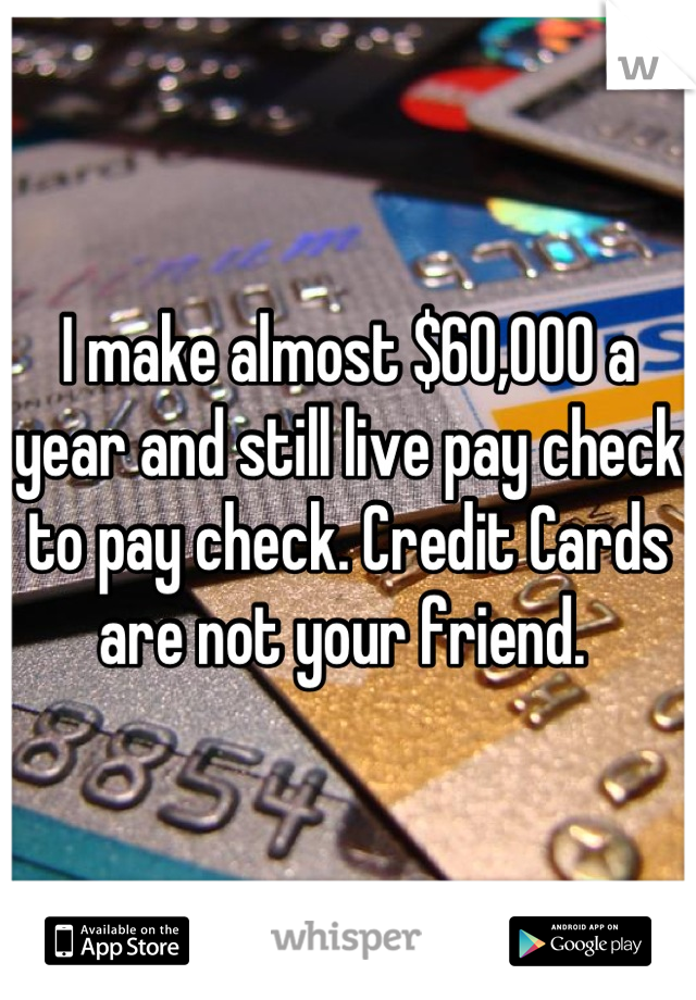 I make almost $60,000 a year and still live pay check to pay check. Credit Cards are not your friend. 