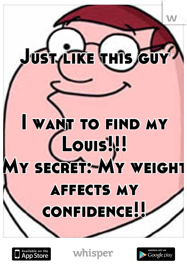 Just like this guy


I want to find my Louis!!!
My secret: My weight affects my confidence!!