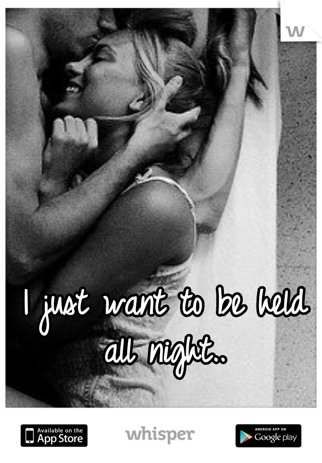 I just want to be held all night.. 
