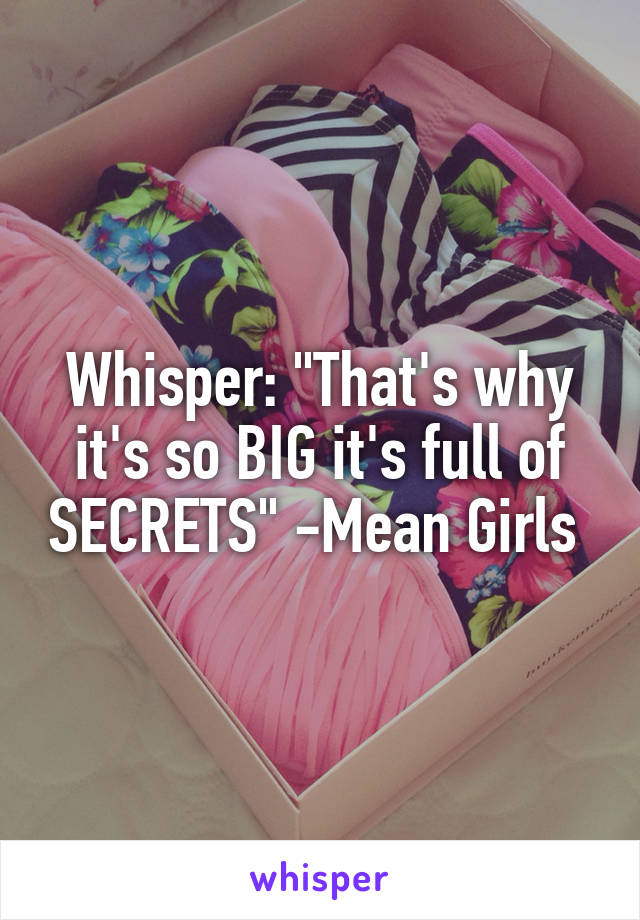 Whisper: "That's why it's so BIG it's full of SECRETS" -Mean Girls 
