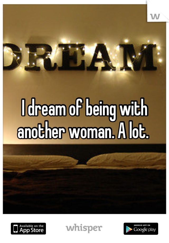 I dream of being with another woman. A lot. 
