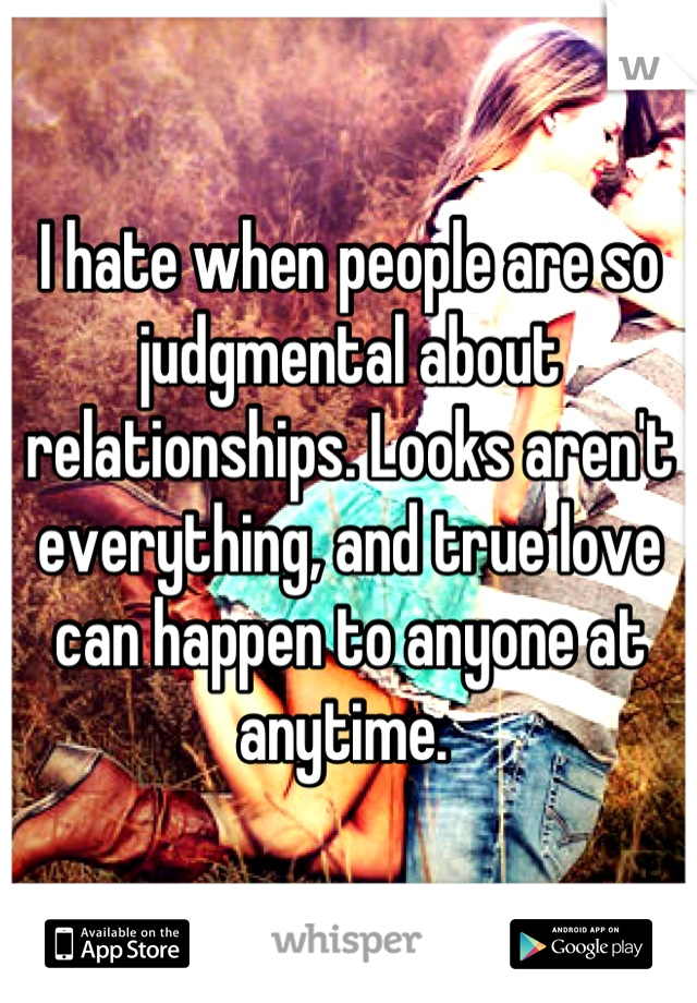 I hate when people are so judgmental about relationships. Looks aren't everything, and true love can happen to anyone at anytime. 