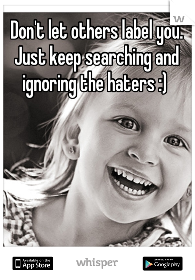Don't let others label you. Just keep searching and ignoring the haters :) 