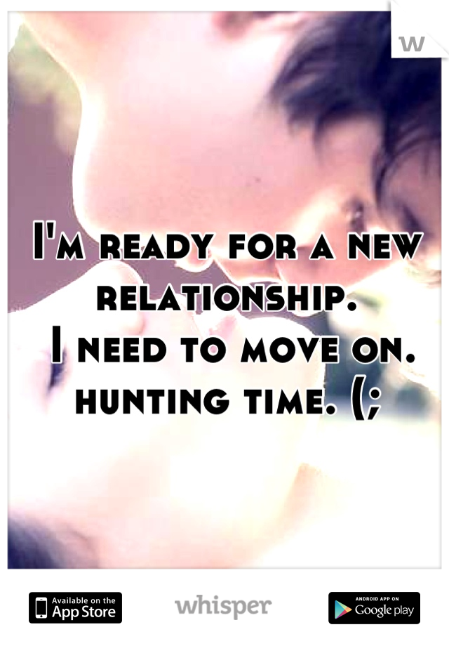 I'm ready for a new relationship.
 I need to move on.
 hunting time. (; 