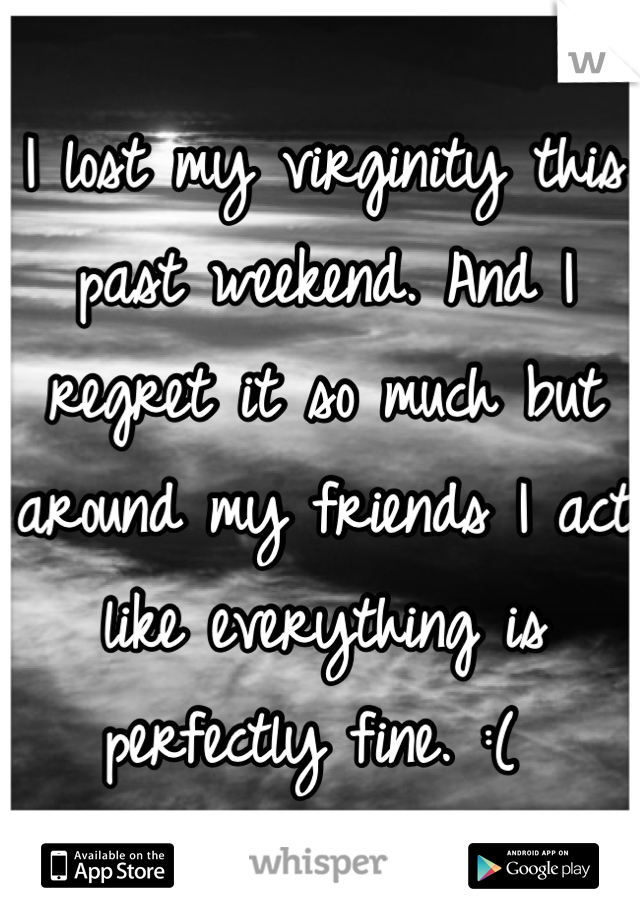 I lost my virginity this past weekend. And I regret it so much but around my friends I act like everything is perfectly fine. :( 