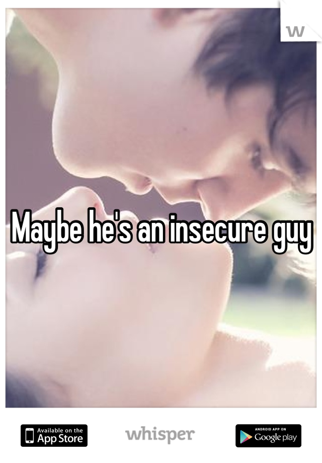 Maybe he's an insecure guy