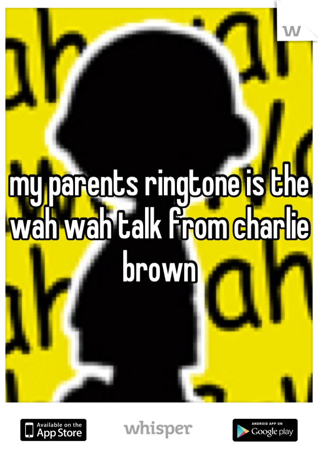 my parents ringtone is the wah wah talk from charlie brown