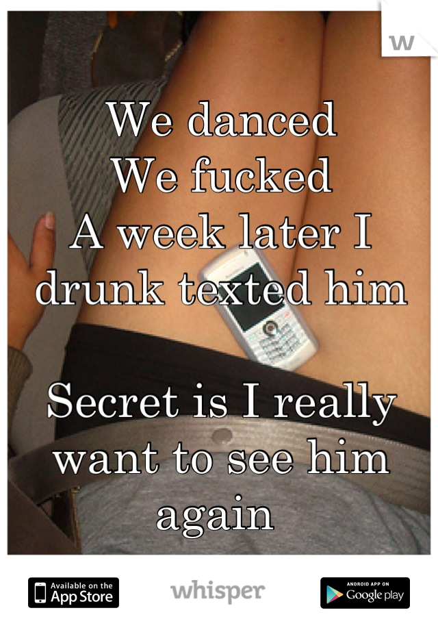 We danced
We fucked
A week later I drunk texted him

Secret is I really want to see him again 
