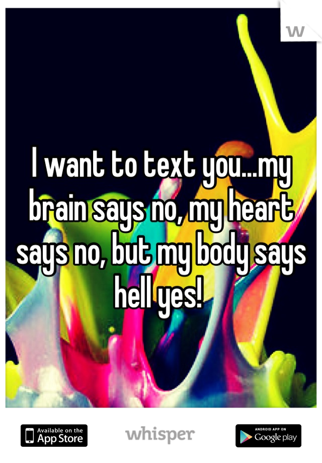 I want to text you...my brain says no, my heart says no, but my body says hell yes! 