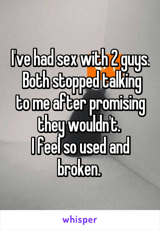 I've had sex with 2 guys.
 Both stopped talking to me after promising they wouldn't. 
I feel so used and broken. 