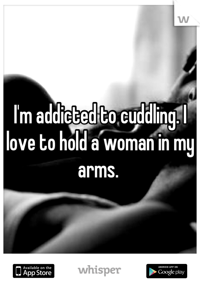 I'm addicted to cuddling. I love to hold a woman in my arms. 