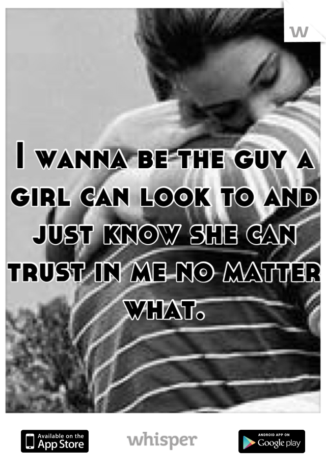 I wanna be the guy a girl can look to and just know she can trust in me no matter what.