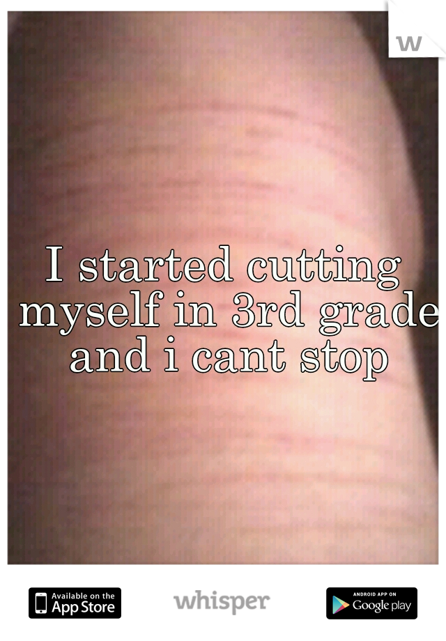 I started cutting myself in 3rd grade and i cant stop