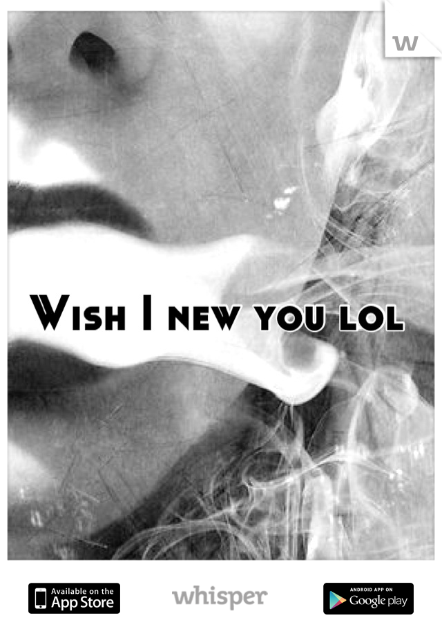 Wish I new you lol 