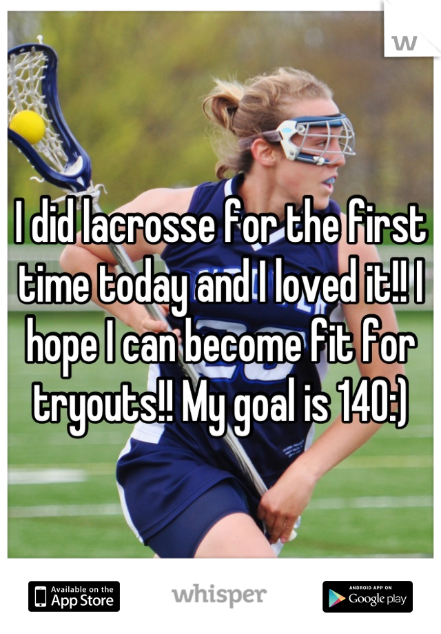 I did lacrosse for the first time today and I loved it!! I hope I can become fit for tryouts!! My goal is 140:)