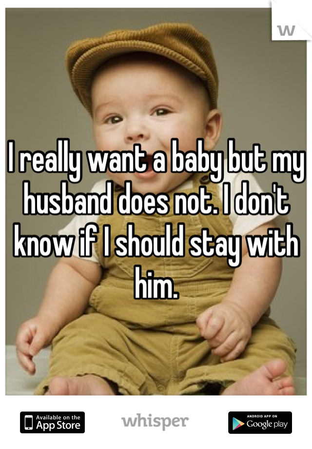 I really want a baby but my husband does not. I don't know if I should stay with him.