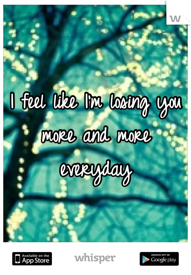 I feel like I'm losing you 
more and more everyday